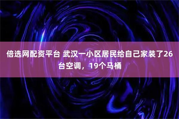 倍选网配资平台 武汉一小区居民给自己家装了26台空调，19个马桶
