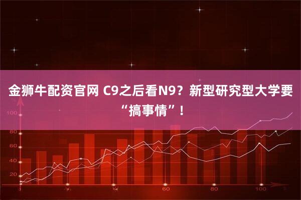 金狮牛配资官网 C9之后看N9？新型研究型大学要“搞事情”！