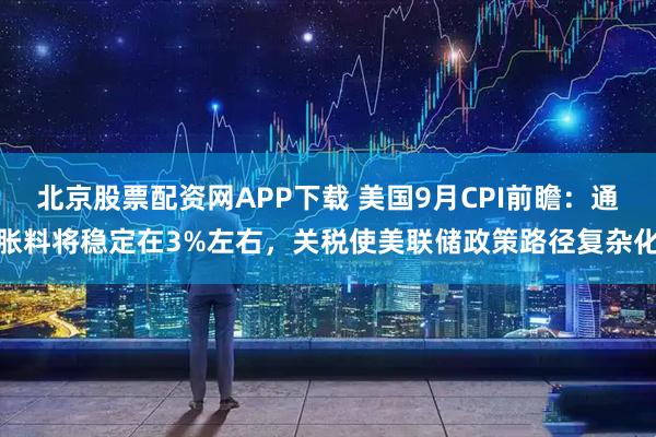北京股票配资网APP下载 美国9月CPI前瞻：通胀料将稳定在3%左右，关税使美联储政策路径复杂化
