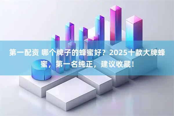 第一配资 哪个牌子的蜂蜜好？2025十款大牌蜂蜜，第一名纯正，建议收藏！