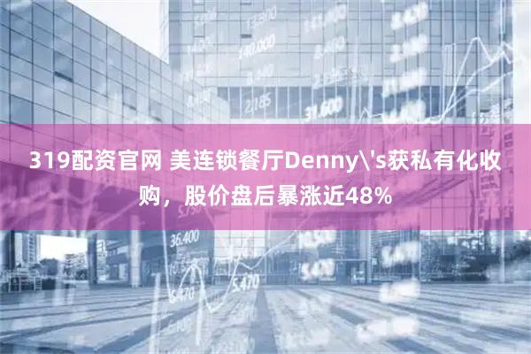 319配资官网 美连锁餐厅Denny's获私有化收购，股价盘后暴涨近48%