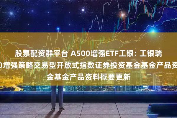 股票配资群平台 A500增强ETF工银: 工银瑞信中证A500增强策略交易型开放式指数证券投资基金基金产品资料概要更新