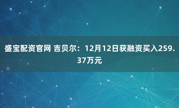 盛宝配资官网 吉贝尔：12月12日获融资买入259.37万元