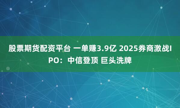 股票期货配资平台 一单赚3.9亿 2025券商激战IPO：中信登顶 巨头洗牌