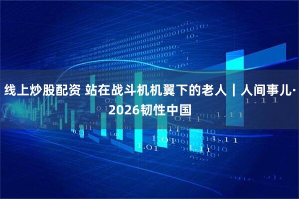 线上炒股配资 站在战斗机机翼下的老人｜人间事儿·2026韧性中国