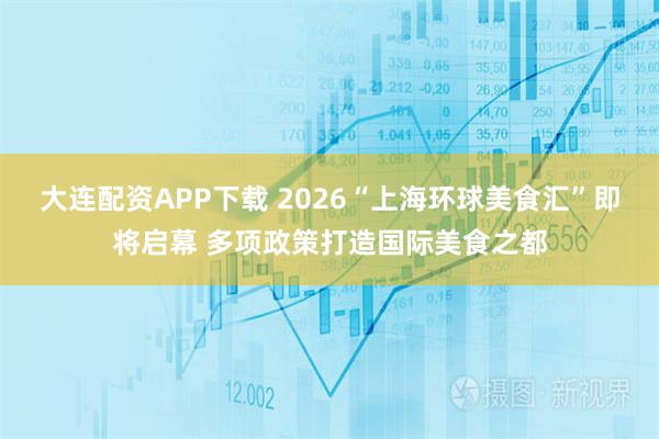 大连配资APP下载 2026“上海环球美食汇”即将启幕 多项政策打造国际美食之都