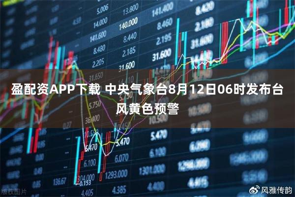 盈配资APP下载 中央气象台8月12日06时发布台风黄色预警